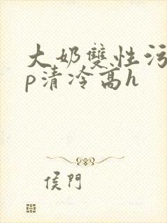 大奶双性污文np清冷高h