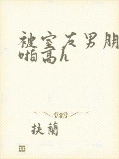 被室友男朋友强啪高h
