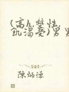 (高h,双性,饥渴受)男男