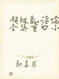 超级乱淫伦小说全集重口小说