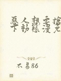 恶人想要抢救一下动态漫免费全集剧情