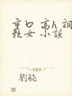 重口 高h 调教女 小说