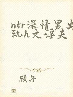 ntr深情男出轨h文淫夫