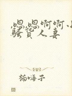 ,嗯,嗯啊啊小骚货人妻