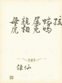 母亲属蛇孩子属虎相克吗