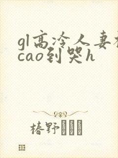 gl高冷人妻被cao到哭h