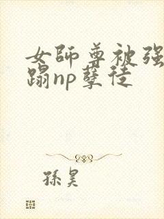 女师尊被强行糟蹋np孽徒