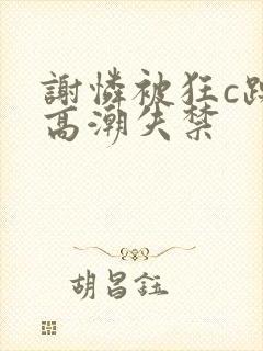 谢怜被狂c躁到高潮失禁封面