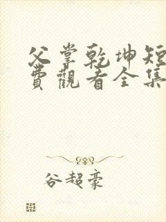 父掌乾坤短剧免费观看全集完整