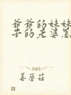 爷爷的妹妹的儿子的老婆怎么称呼