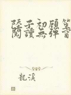 陆子初顾笙免费阅读无弹窗笔趣阁