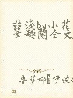 非浅by小花喵笔趣阁全文免费阅读