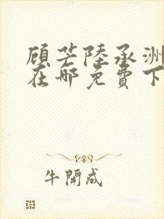 顾芒陆承洲小说在哪免费下载