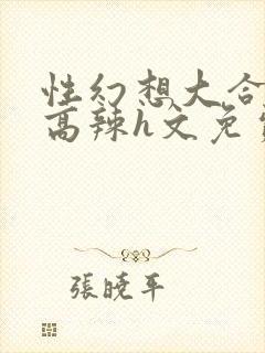 性幻想大合集h高辣h文免费