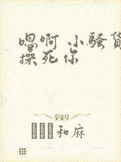嗯啊 小骚货 操死你