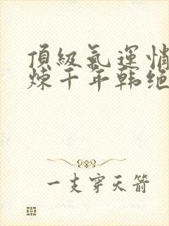 顶级气运悄悄修炼千年韩绝最新章节阅续