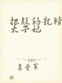 把朕的龙精含h太子妃