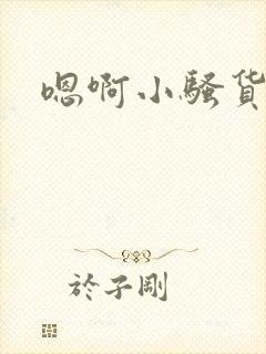嗯啊小骚货嗯啊