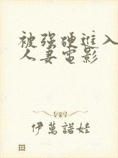 被强硬进入漂亮人妻电影