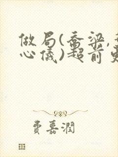 做局(乔梁,叶心仪)超前更新