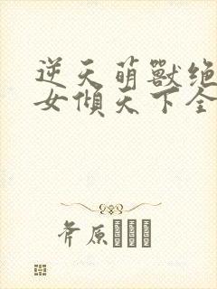 逆天萌兽绝世妖女倾天下全集完整