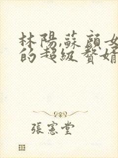 林阳,苏颜女神的超级赘婿免费阅读封面