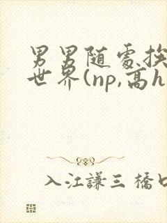 男男随处挨c的世界(np,高h)