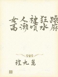 女人被狂躁c到高潮喷水麻豆