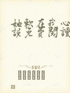她软在我心上小说免费阅读无弹窗