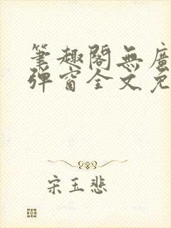 笔趣阁无广告无弹窗全文免费阅读