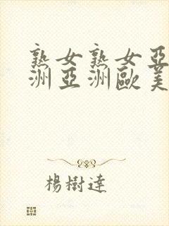 熟女熟女亚洲亚洲亚洲欧美欧美