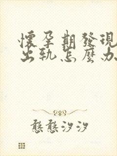 怀孕期发现老公出轨怎么办