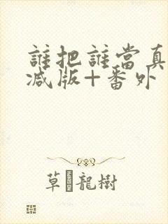 谁把谁当真未删减版+番外