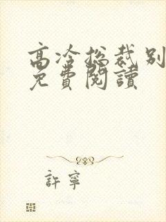 高冷总裁别太坏免费阅读