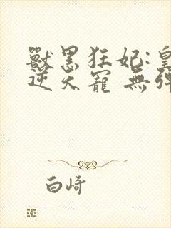 兽黑狂妃:皇叔逆天宠 无弹窗