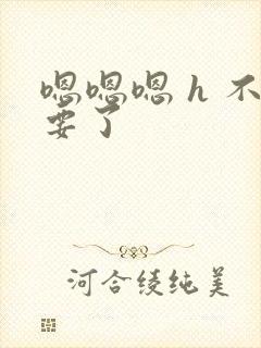 嗯嗯嗯 h 不要了