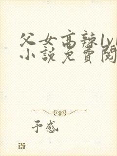 父女高辣1v1小说免费阅读