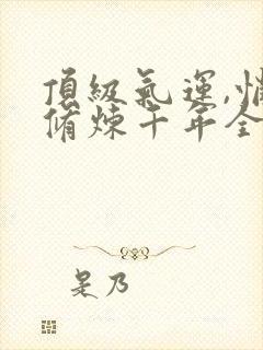 顶级气运,悄悄修炼千年全篇
