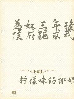 为奴三年后整个侯府跪求我原谅全集免费