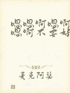 嗯嗯啊嗯啊嗯啊嗯啊不要好爽