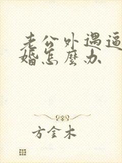 老公外遇逼我离婚怎么办