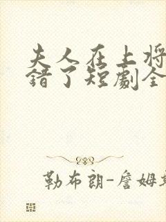 夫人在上将军知错了短剧全集免费观看