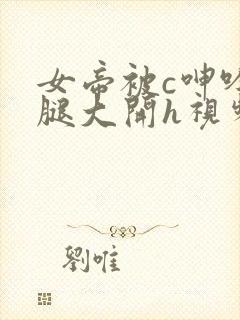 女帝被c呻吟双腿大开h视频