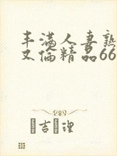 丰满人妻熟妇乱又伦精品668