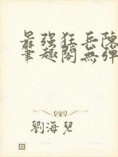 最强狂兵陈6合笔趣阁无弹窗