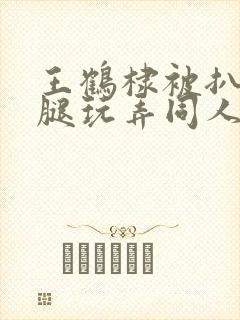 王鹤棣被扒开双腿玩弄同人文