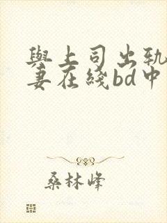 与上司出轨的人妻在线bd中文字幕