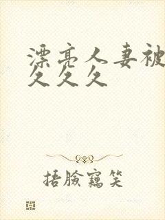 漂亮人妻被黑人久久久封面