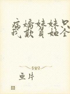 病娇妹妹只想让我欺负她全集免费阅读