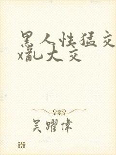 黑人性猛交ⅹxx乱大交